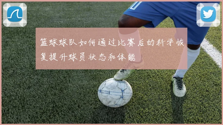 篮球球队如何通过比赛后的科学恢复提升球员状态和体能