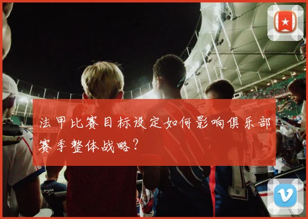 法甲比赛目标设定如何影响俱乐部赛季整体战略？