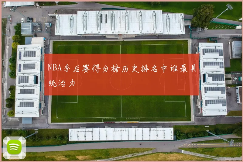 NBA季后赛得分榜历史排名中谁最具统治力