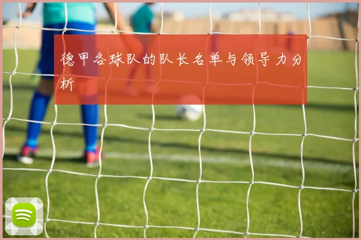 德甲各球队的队长名单与领导力分析