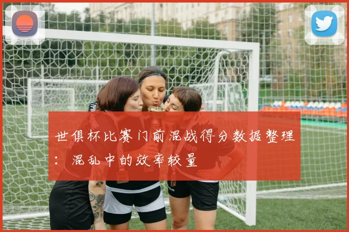 世俱杯比赛门前混战得分数据整理:混乱中的效率较量