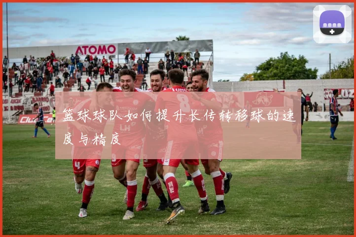 篮球球队如何提升长传转移球的速度与精度