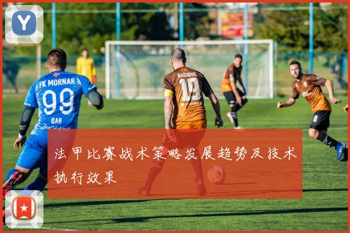 法甲比赛战术策略发展趋势及技术执行效果