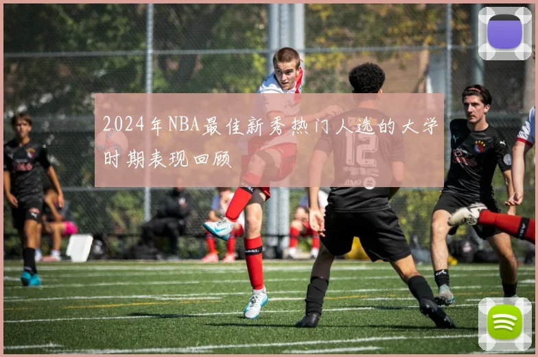 2024年NBA最佳新秀热门人选的大学时期表现回顾