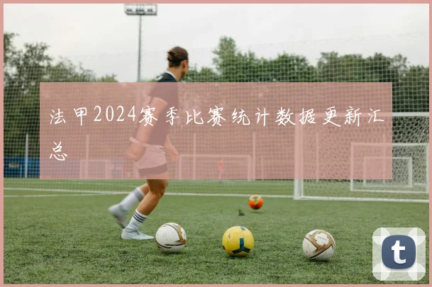 法甲2024赛季比赛统计数据更新汇总