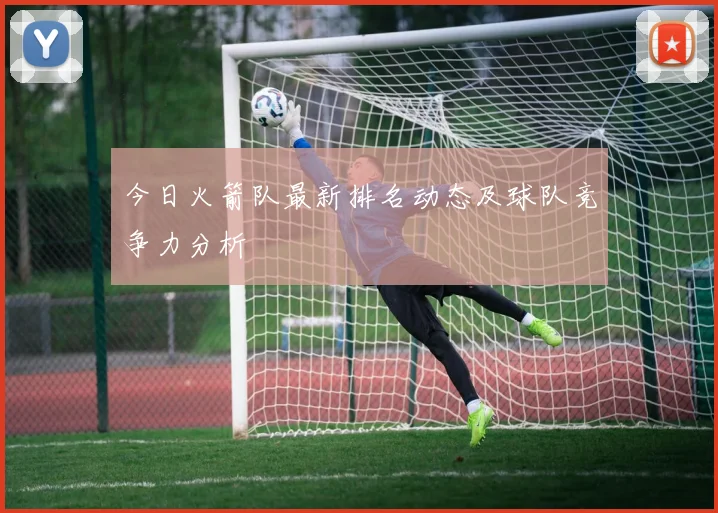 今日火箭队最新排名动态及球队竞争力分析