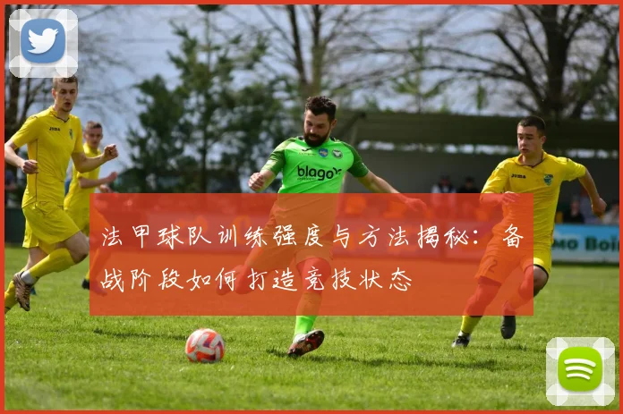 法甲球队训练强度与方法揭秘：备战阶段如何打造竞技状态
