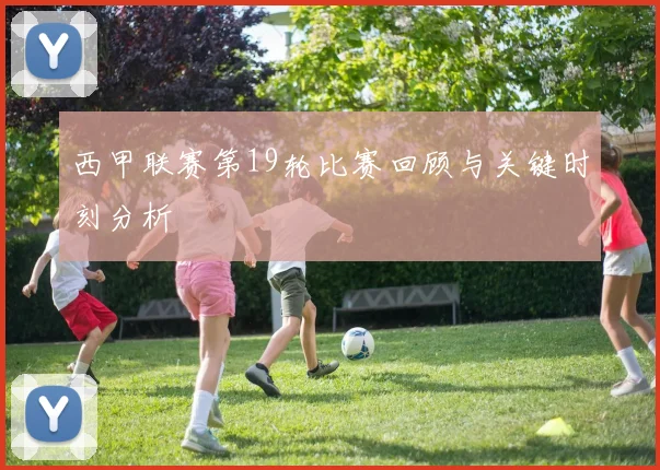 西甲联赛第19轮比赛回顾与关键时刻分析