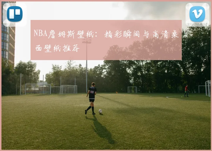 NBA詹姆斯壁纸：精彩瞬间与高清桌面壁纸推荐