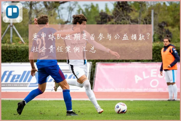 意甲球队近期是否参与公益捐款？社会责任案例汇总