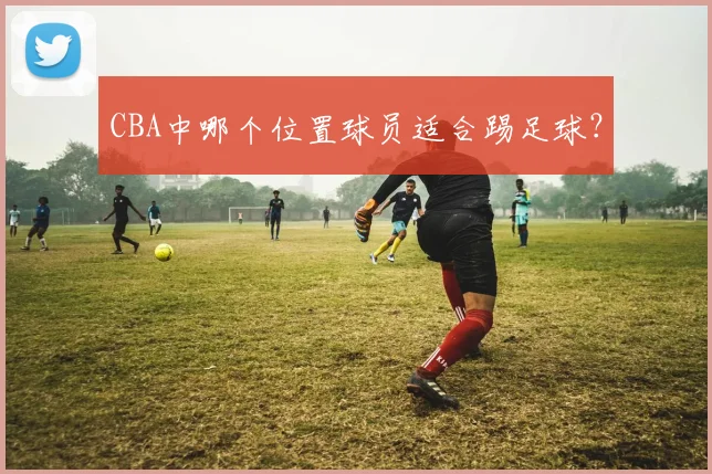 CBA中哪个位置球员适合踢足球？