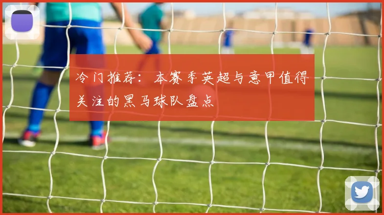 冷门推荐：本赛季英超与意甲值得关注的黑马球队盘点